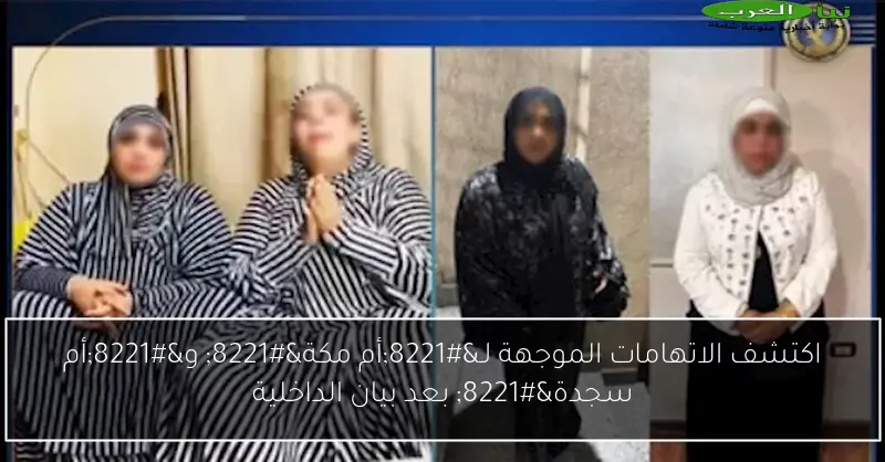 اكتشف الاتهامات الموجهة لـ”أم مكة” و”أم سجدة” بعد بيان الداخلية