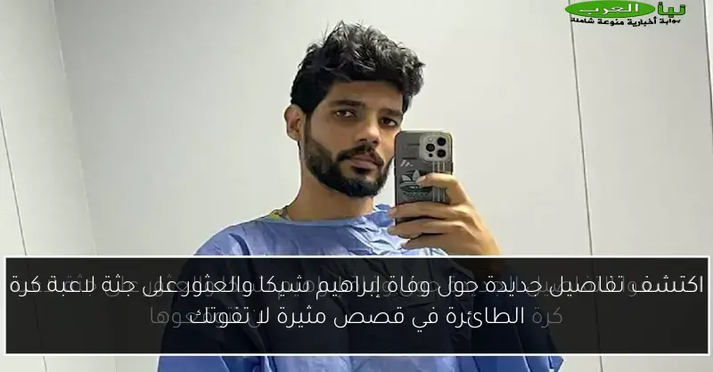 اكتشف تفاصيل جديدة حول وفاة إبراهيم شيكا والعثور على جثة لاعبة كرة الطائرة في قصص مثيرة لا تفوتك