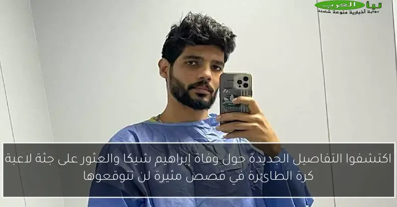 اكتشفوا التفاصيل الجديدة حول وفاة إبراهيم شيكا والعثور على جثة لاعبة كرة الطائرة في قصص مثيرة لن تتوقعوها