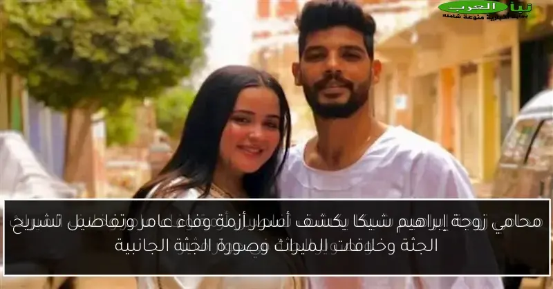 محامي زوجة إبراهيم شيكا يكشف أسرار أزمة وفاء عامر وتفاصيل تشريح الجثة وخلافات الميراث وصورة الجثة الجانبية