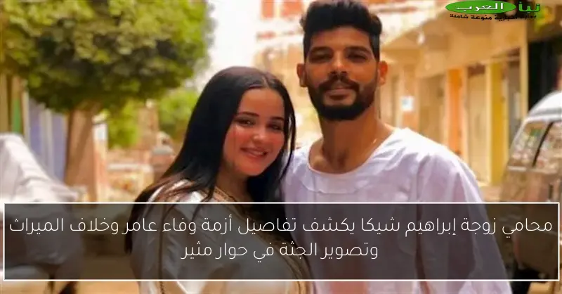 محامي زوجة إبراهيم شيكا يكشف تفاصيل أزمة وفاء عامر وخلاف الميراث وتصوير الجثة في حوار مثير