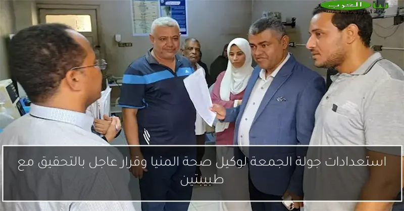 استعدادات جولة الجمعة لوكيل صحة المنيا وقرار عاجل بالتحقيق مع طبيبتين