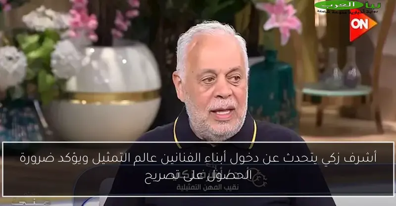 أشرف زكي يتحدث عن دخول أبناء الفنانين عالم التمثيل ويؤكد ضرورة الحصول على تصريح