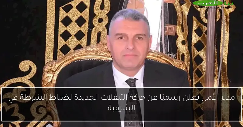 مدير الأمن يعلن رسميًا عن حركة التنقلات الجديدة لضباط الشرطة في الشرقية