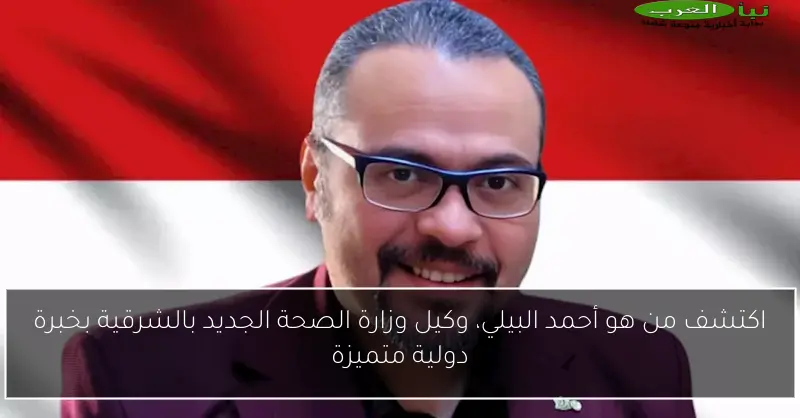 اكتشف من هو أحمد البيلي، وكيل وزارة الصحة الجديد بالشرقية بخبرة دولية متميزة