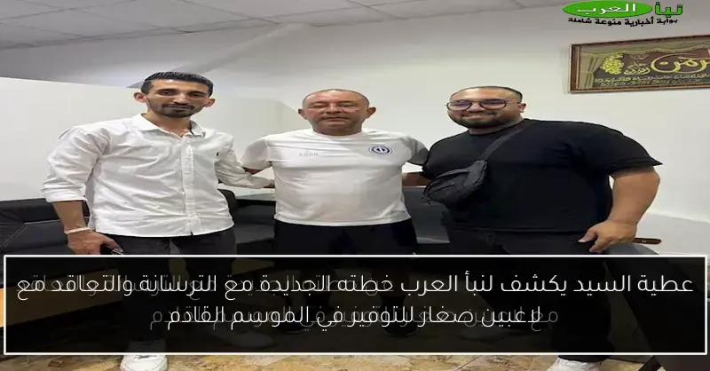 عطية السيد يكشف لنبأ العرب خطته الجديدة مع الترسانة والتعاقد مع لاعبين صغار للتوفير في الموسم القادم