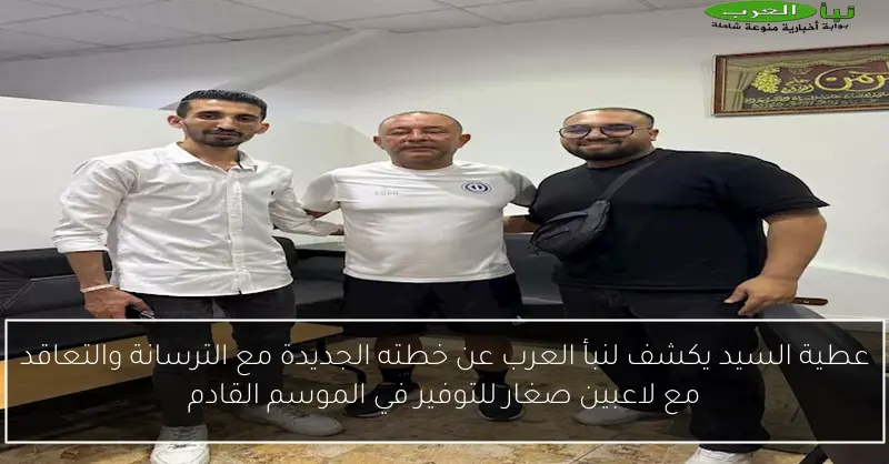 عطية السيد يكشف لنبأ العرب عن خطته الجديدة مع الترسانة والتعاقد مع لاعبين صغار للتوفير في الموسم القادم