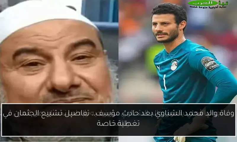 وفاة والد محمد الشناوي بعد حادث مؤسف.. تفاصيل تشييع الجثمان في تغطية خاصة
