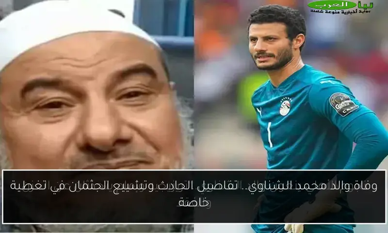 وفاة والد محمد الشناوي.. تفاصيل الحادث وتشييع الجثمان في تغطية خاصة