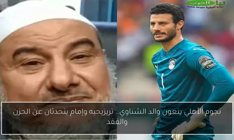 نجوم الأهلي ينعون والد الشناوي.. تريزيجيه وإمام يتحدثان عن الحزن والفقد
