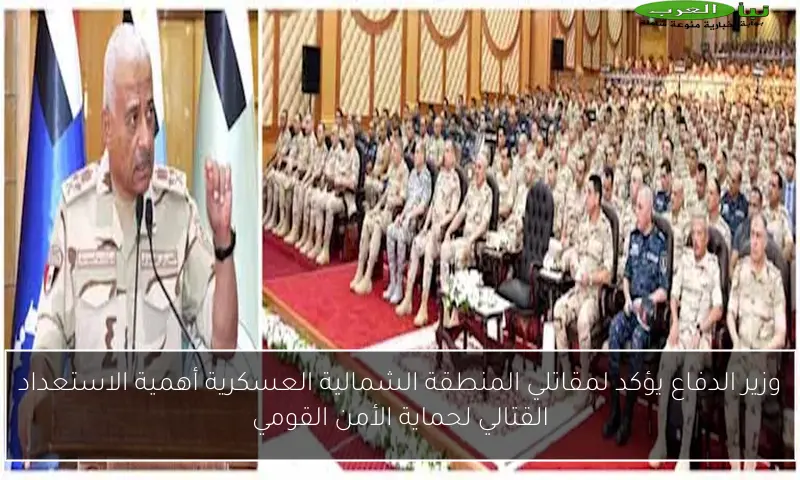 وزير الدفاع يؤكد لمقاتلي المنطقة الشمالية العسكرية أهمية الاستعداد القتالي لحماية الأمن القومي