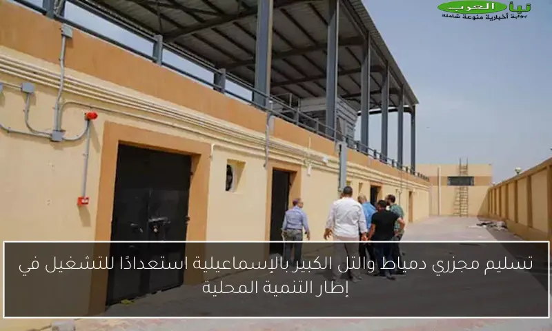 تسليم مجزري دمياط والتل الكبير بالإسماعيلية استعدادًا للتشغيل في إطار التنمية المحلية