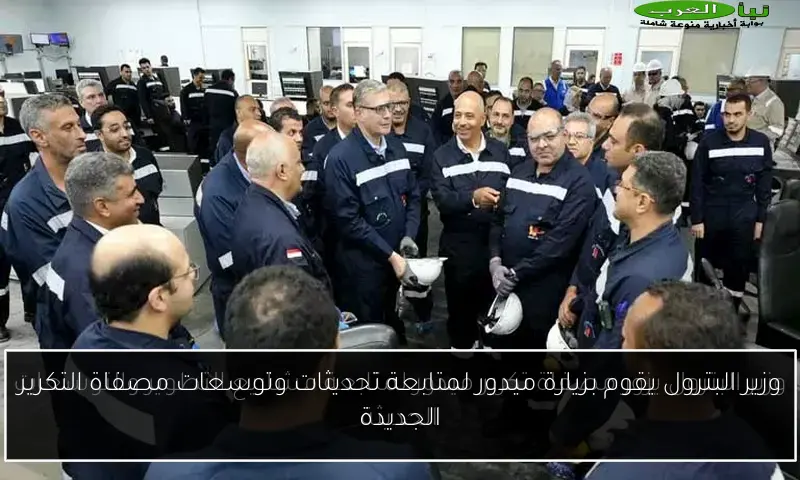 وزير البترول يقوم بزيارة ميدور لمتابعة تحديثات وتوسعات مصفاة التكرير الجديدة