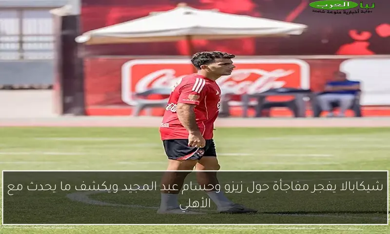 شيكابالا يفجر مفاجأة حول زيزو وحسام عبد المجيد ويكشف ما يحدث مع الأهلي
