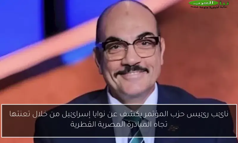 نائب رئيس حزب المؤتمر يكشف عن نوايا إسرائيل من خلال تعنتها تجاه المبادرة المصرية القطرية