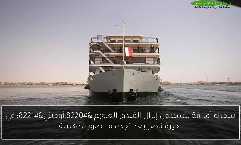 سفراء أفارقة يشهدون إنزال الفندق العائم “أوجيني” في بحيرة ناصر بعد تجديده.. صور مدهشة