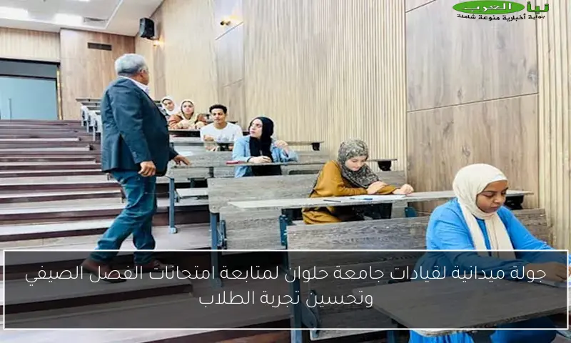 جولة ميدانية لقيادات جامعة حلوان لمتابعة امتحانات الفصل الصيفي وتحسين تجربة الطلاب