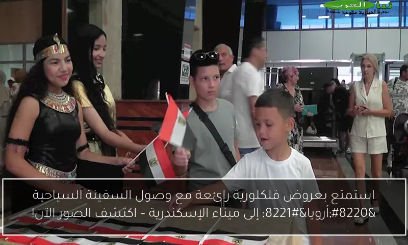 استمتع بعروض فلكلورية رائعة مع وصول السفينة السياحية “أرويا” إلى ميناء الإسكندرية – اكتشف الصور الآن!