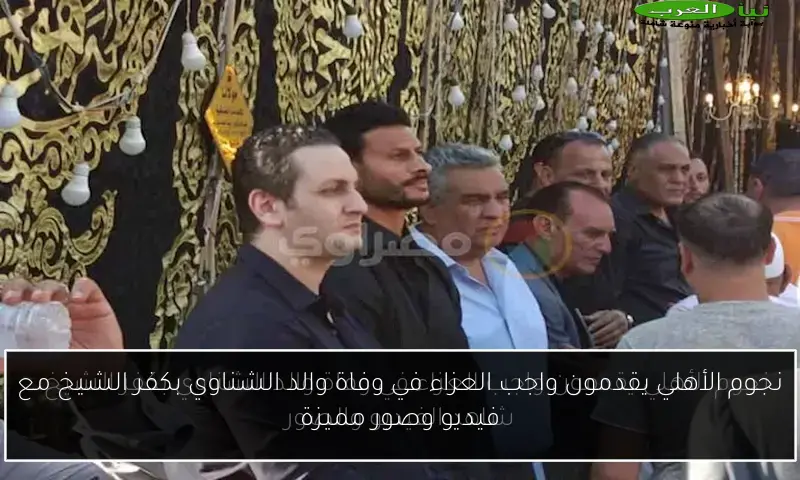 نجوم الأهلي يقدمون واجب العزاء في وفاة والد الشناوي بكفر الشيخ مع فيديو وصور مميزة