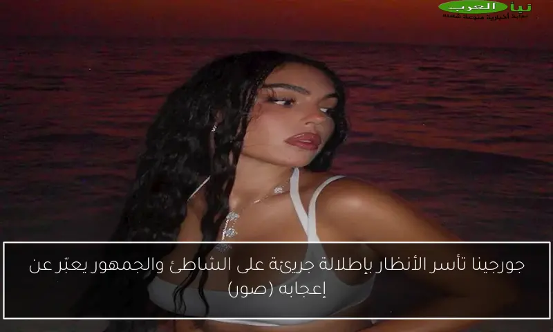 جورجينا تأسر الأنظار بإطلالة جريئة على الشاطئ والجمهور يعبّر عن إعجابه (صور)