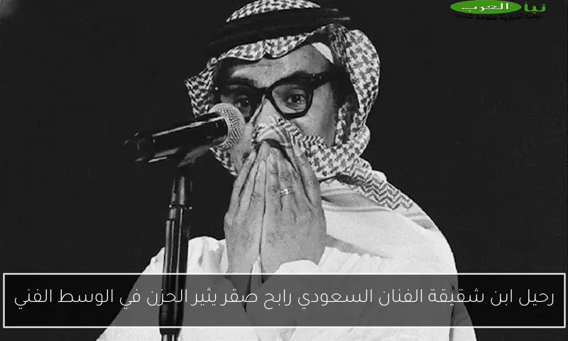 رحيل ابن شقيقة الفنان السعودي رابح صقر يثير الحزن في الوسط الفني