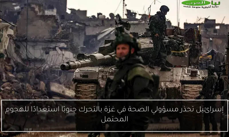 إسرائيل تحذر مسؤولي الصحة في غزة بالتحرك جنوبًا استعدادًا للهجوم المحتمل
