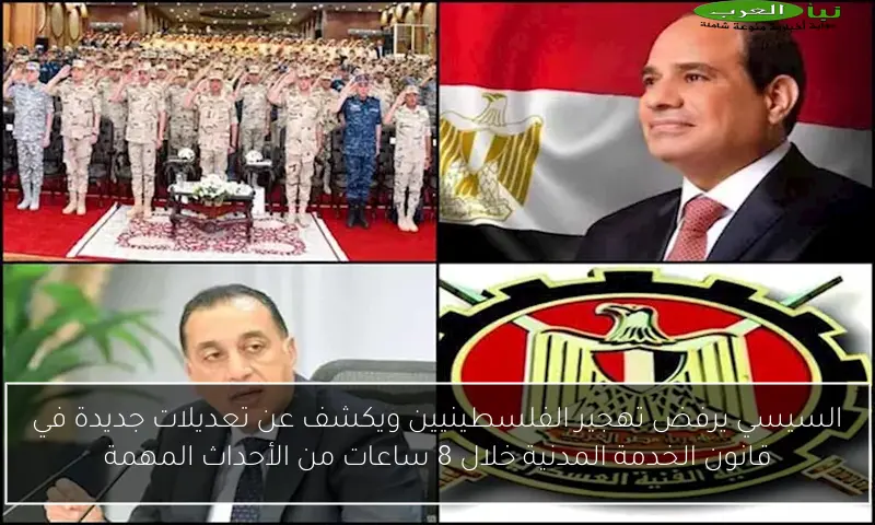 السيسي يرفض تهجير الفلسطينيين ويكشف عن تعديلات جديدة في قانون الخدمة المدنية خلال 8 ساعات من الأحداث المهمة