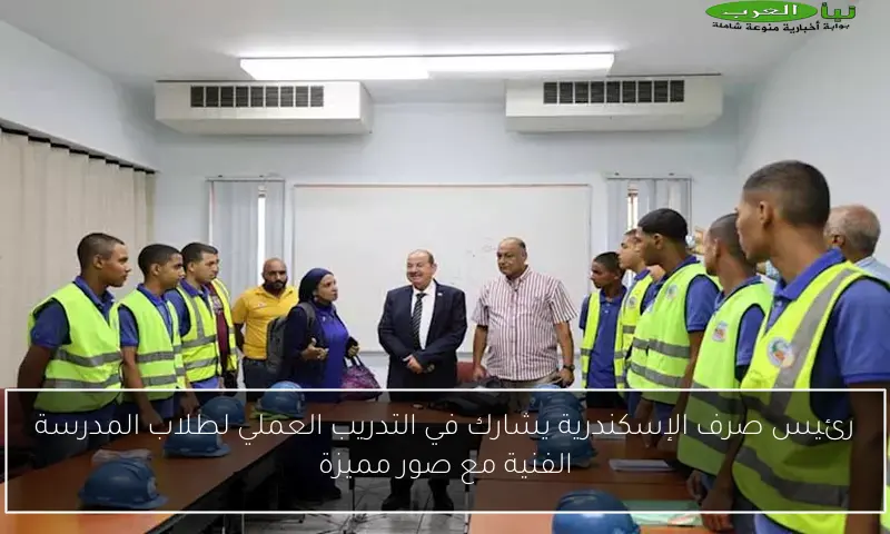رئيس صرف الإسكندرية يشارك في التدريب العملي لطلاب المدرسة الفنية مع صور مميزة