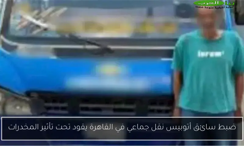 ضبط سائق أتوبيس نقل جماعي في القاهرة يقود تحت تأثير المخدرات