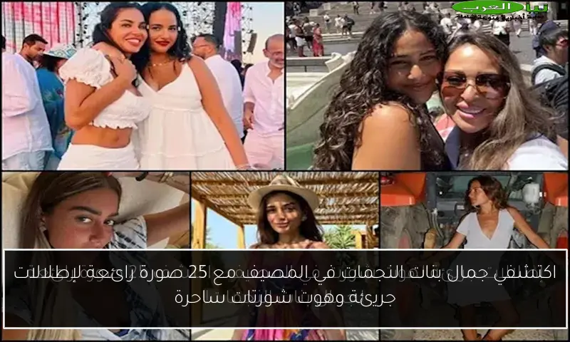 اكتشفي جمال بنات النجمات في المصيف مع 25 صورة رائعة لإطلالات جريئة وهوت شورتات ساحرة