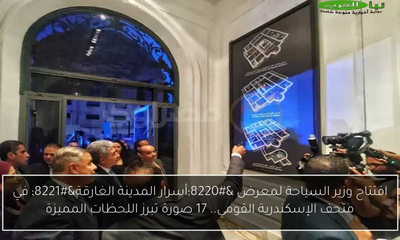 افتتاح وزير السياحة لمعرض “أسرار المدينة الغارقة” في متحف الإسكندرية القومي.. 17 صورة تبرز اللحظات المميزة