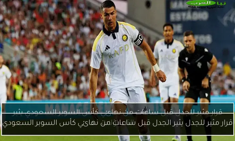 قرار مثير للجدل يثير الجدل قبل ساعات من نهائي كأس السوبر السعودي