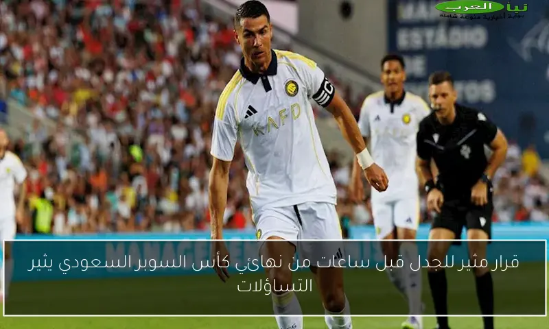 قرار مثير للجدل قبل ساعات من نهائي كأس السوبر السعودي يثير التساؤلات