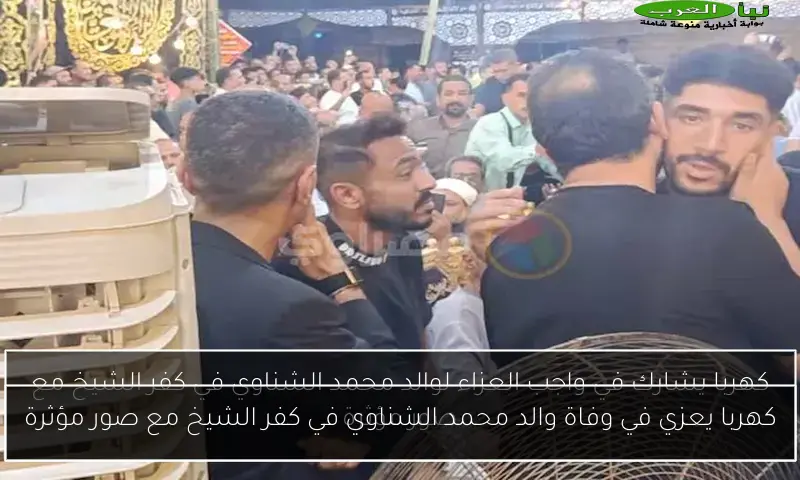 كهربا يعزي في وفاة والد محمد الشناوي في كفر الشيخ مع صور مؤثرة