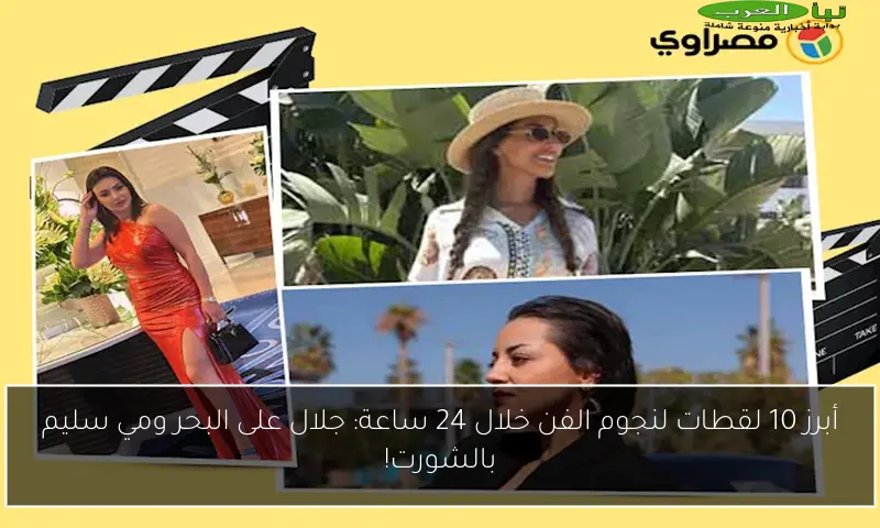 أبرز 10 لقطات لنجوم الفن خلال 24 ساعة: جلال على البحر ومي سليم بالشورت!