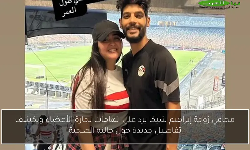 محامي زوجة إبراهيم شيكا يرد على اتهامات تجارة الأعضاء ويكشف تفاصيل جديدة حول حالته الصحية