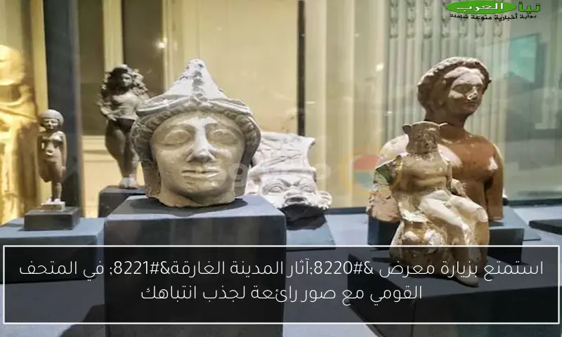 استمتع بزيارة معرض “آثار المدينة الغارقة” في المتحف القومي مع صور رائعة لجذب انتباهك