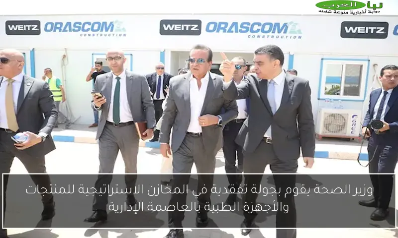 وزير الصحة يقوم بجولة تفقدية في المخازن الاستراتيجية للمنتجات والأجهزة الطبية بالعاصمة الإدارية