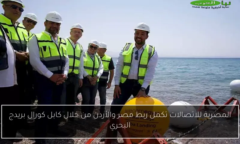 المصرية للاتصالات تكمل ربط مصر والأردن من خلال كابل كورال بريدج البحري