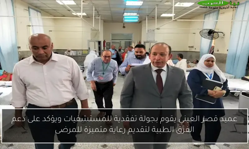 عميد قصر العيني يقوم بجولة تفقدية للمستشفيات ويؤكد على دعم الفرق الطبية لتقديم رعاية متميزة للمرضى