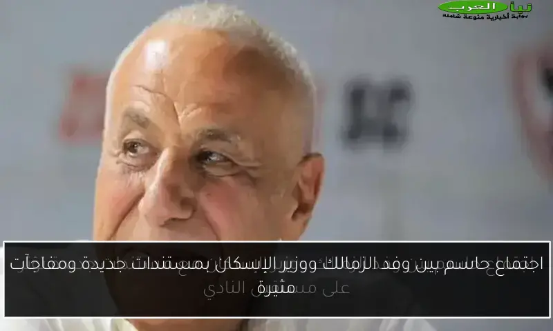 اجتماع حاسم بين وفد الزمالك ووزير الإسكان بمستندات جديدة ومفاجآت مثيرة