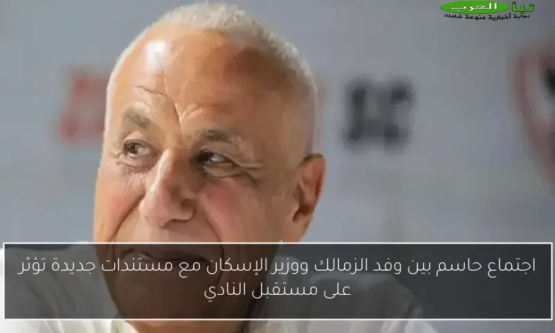 اجتماع حاسم بين وفد الزمالك ووزير الإسكان مع مستندات جديدة تؤثر على مستقبل النادي
