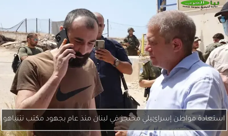 استعادة مواطن إسرائيلي محتجز في لبنان منذ عام بجهود مكتب نتنياهو