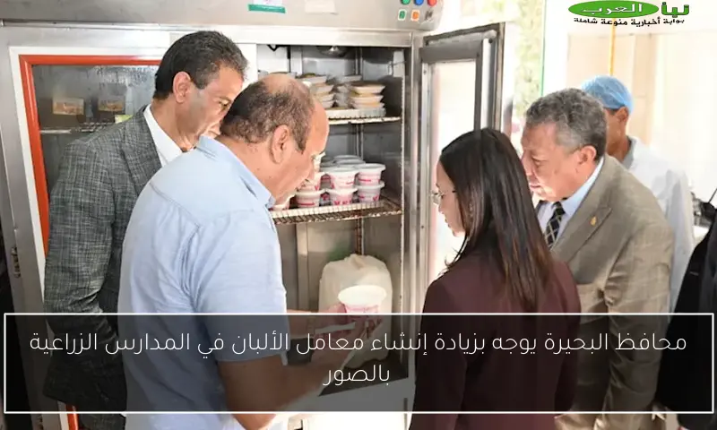 محافظ البحيرة يوجه بزيادة إنشاء معامل الألبان في المدارس الزراعية بالصور