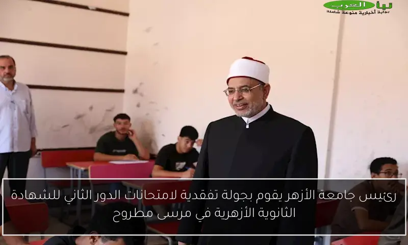 رئيس جامعة الأزهر يقوم بجولة تفقدية لامتحانات الدور الثاني للشهادة الثانوية الأزهرية في مرسى مطروح