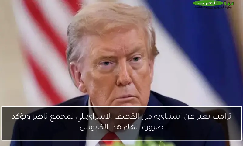 ترامب يعبر عن استيائه من القصف الإسرائيلي لمجمع ناصر ويؤكد ضرورة إنهاء هذا الكابوس