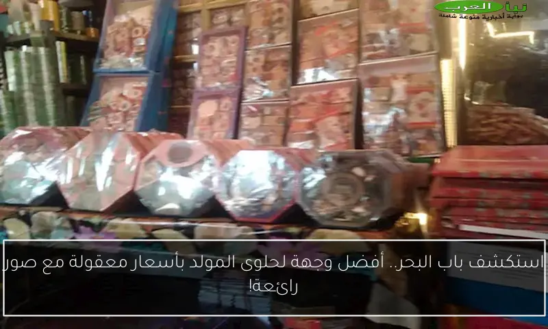 استكشف باب البحر.. أفضل وجهة لحلوى المولد بأسعار معقولة مع صور رائعة!