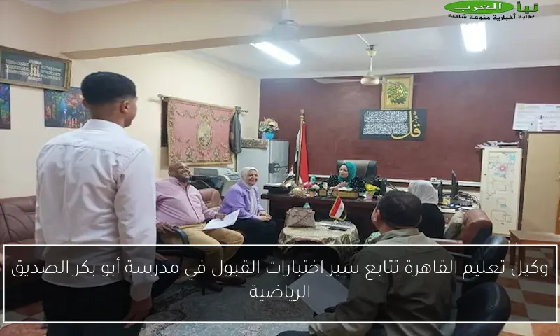 وكيل تعليم القاهرة تتابع سير اختبارات القبول في مدرسة أبو بكر الصديق الرياضية