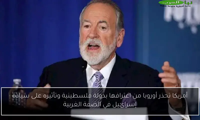 أمريكا تحذر أوروبا من اعترافها بدولة فلسطينية وتأثيره على سيادة إسرائيل في الضفة الغربية
