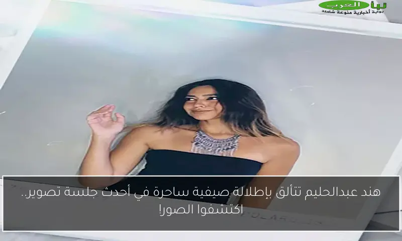 هند عبدالحليم تتألق بإطلالة صيفية ساحرة في أحدث جلسة تصوير.. اكتشفوا الصور!